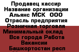 Продавец-кассир › Название организации ­ Альянс-МСК, ООО › Отрасль предприятия ­ Розничная торговля › Минимальный оклад ­ 1 - Все города Работа » Вакансии   . Башкортостан респ.,Мечетлинский р-н